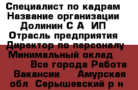 Специалист по кадрам › Название организации ­ Долинин С.А, ИП › Отрасль предприятия ­ Директор по персоналу › Минимальный оклад ­ 28 000 - Все города Работа » Вакансии   . Амурская обл.,Серышевский р-н